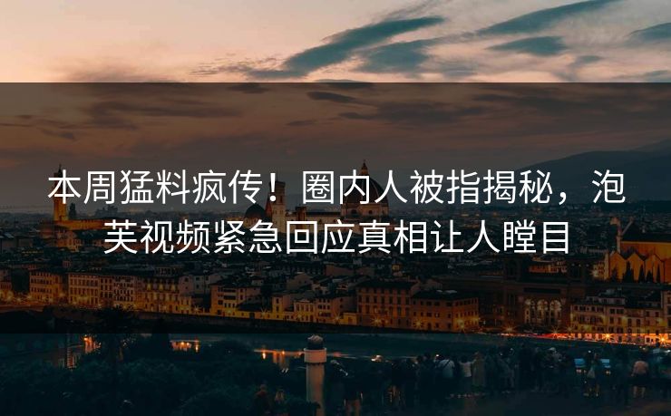 本周猛料疯传！圈内人被指揭秘，泡芙视频紧急回应真相让人瞠目