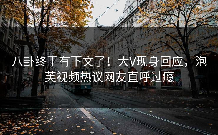 八卦终于有下文了！大V现身回应，泡芙视频热议网友直呼过瘾