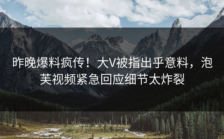 昨晚爆料疯传！大V被指出乎意料，泡芙视频紧急回应细节太炸裂