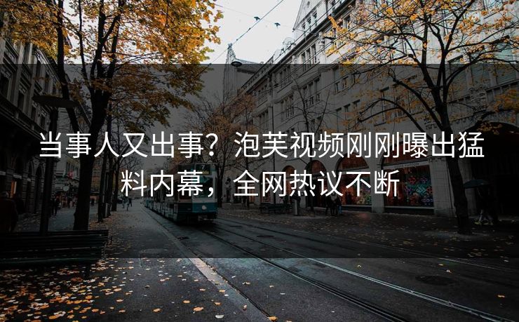 当事人又出事？泡芙视频刚刚曝出猛料内幕，全网热议不断