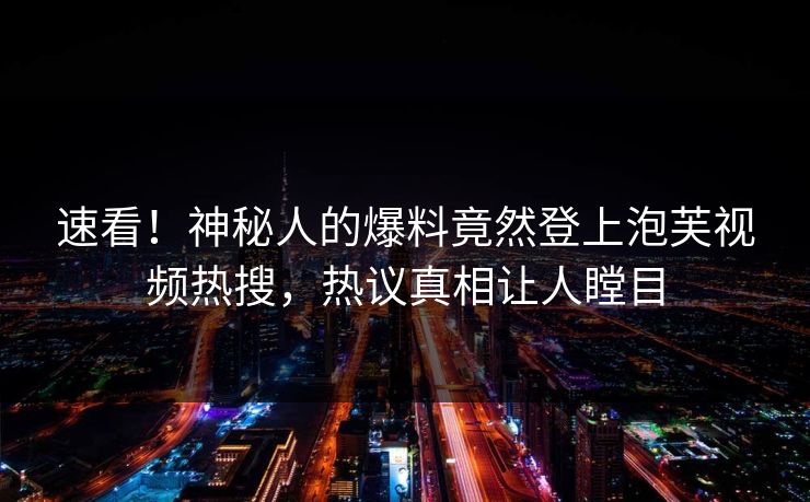 速看！神秘人的爆料竟然登上泡芙视频热搜，热议真相让人瞠目