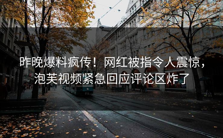 昨晚爆料疯传！网红被指令人震惊，泡芙视频紧急回应评论区炸了
