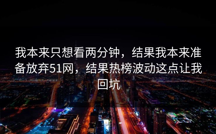 我本来只想看两分钟,结果我本来准备放弃51网,结果热榜波动这点让我回坑 我本来只想看两分钟,结果我本来准备放弃51网,结果热榜波动这点让我回坑