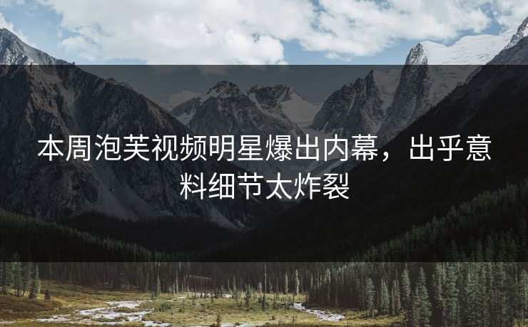 本周泡芙视频明星爆出内幕，出乎意料细节太炸裂
