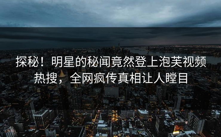 探秘！明星的秘闻竟然登上泡芙视频热搜，全网疯传真相让人瞠目