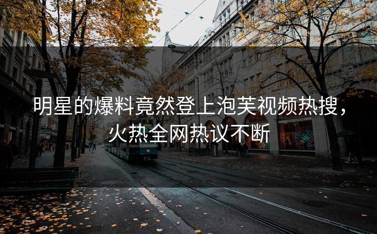 明星的爆料竟然登上泡芙视频热搜，火热全网热议不断