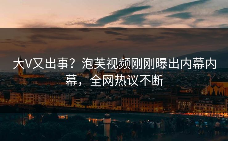 大V又出事？泡芙视频刚刚曝出内幕内幕，全网热议不断
