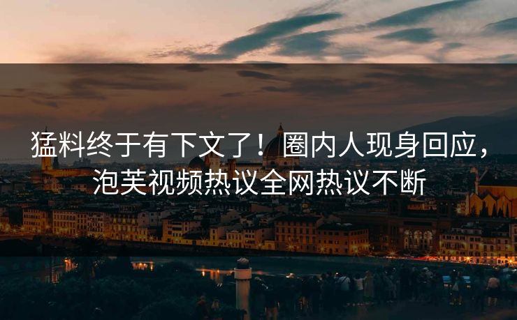 猛料终于有下文了！圈内人现身回应，泡芙视频热议全网热议不断