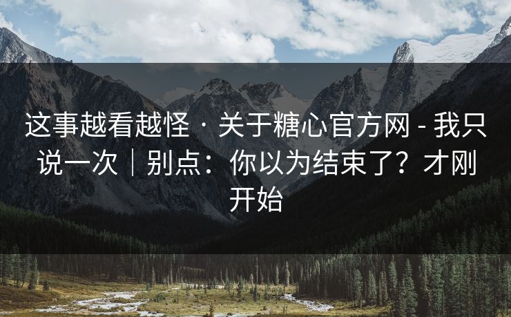 这事越看越怪 · 关于糖心官方网 - 我只说一次｜别点：你以为结束了？才刚开始