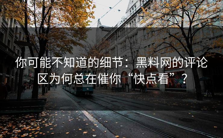 你可能不知道的细节：黑料网的评论区为何总在催你“快点看”？