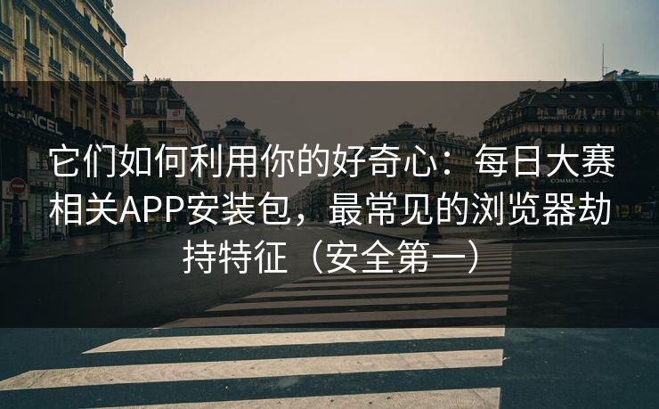 它们如何利用你的好奇心：每日大赛相关APP安装包，最常见的浏览器劫持特征（安全第一）