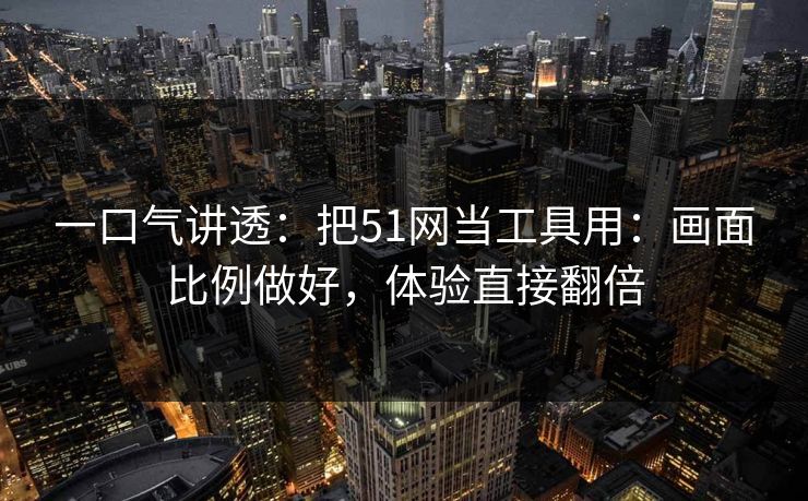 一口气讲透:把51网当工具用:画面比例做好,体验直接翻倍 一口气讲透:把51网当工具用:画面比例做好,体验直接翻倍