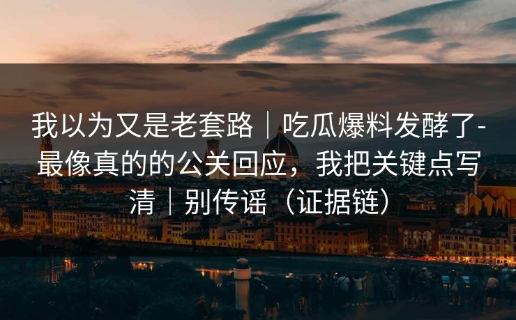 我以为又是老套路｜吃瓜爆料发酵了-最像真的的公关回应，我把关键点写清｜别传谣（证据链）
