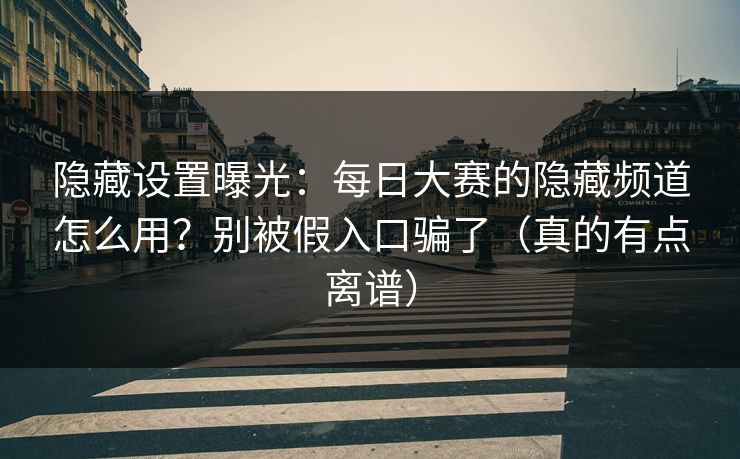 隐藏设置曝光：每日大赛的隐藏频道怎么用？别被假入口骗了（真的有点离谱）