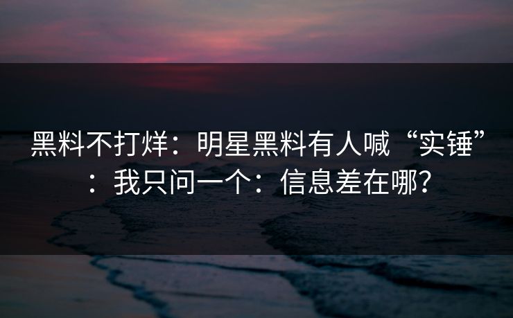 黑料不打烊:明星黑料有人喊“实锤”:我只问一个:信息差在哪? 黑料不打烊:明星黑料有人喊“实锤”:我只问一个:信息差在哪?