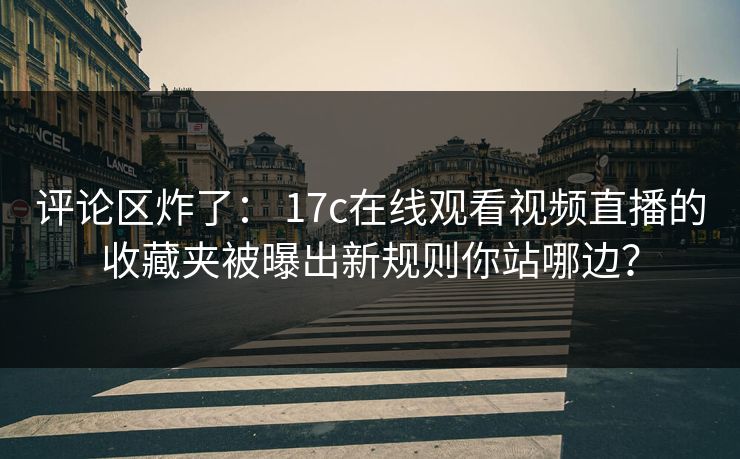 评论区炸了： 17c在线观看视频直播的收藏夹被曝出新规则你站哪边？