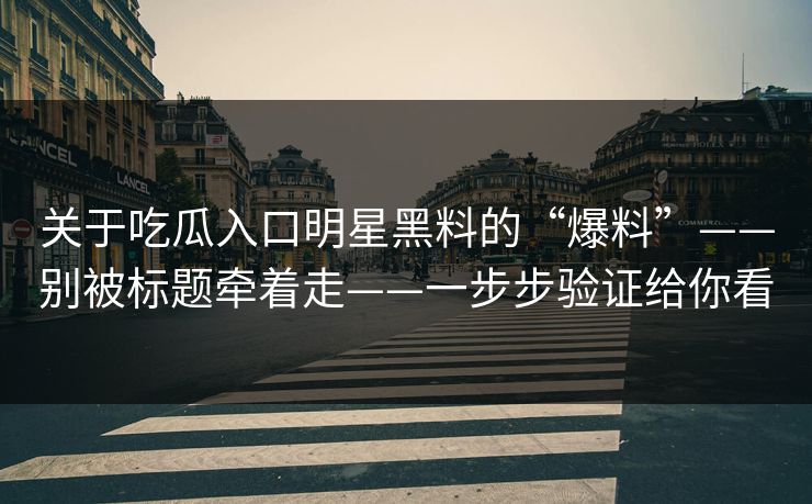 关于吃瓜入口明星黑料的“爆料”——别被标题牵着走——一步步验证给你看