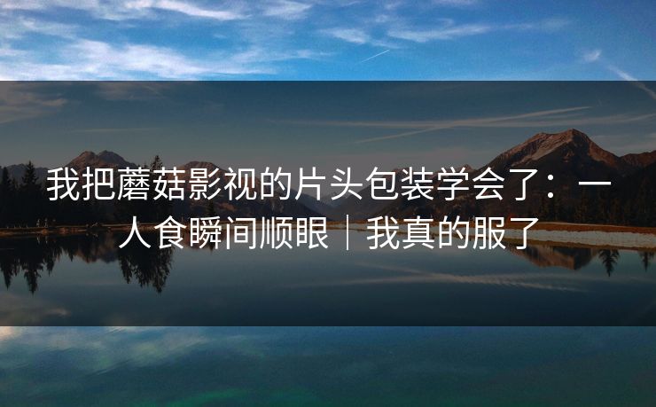 我把蘑菇影视的片头包装学会了：一人食瞬间顺眼｜我真的服了