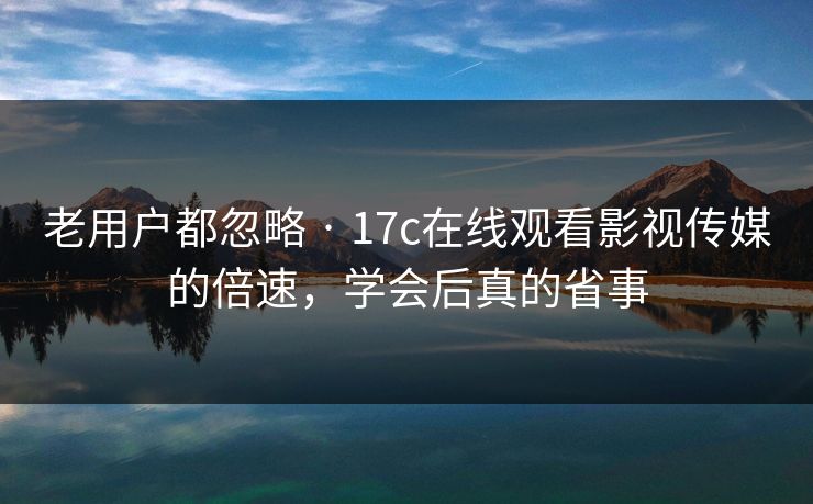 老用户都忽略 · 17c在线观看影视传媒的倍速，学会后真的省事