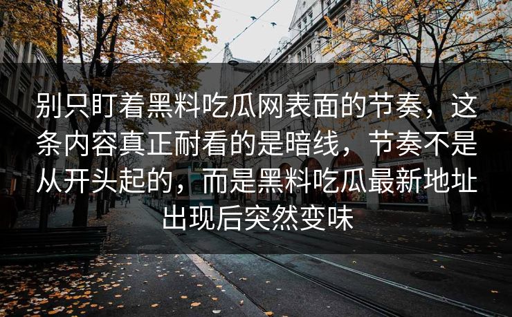别只盯着黑料吃瓜网表面的节奏,这条内容真正耐看的是暗线,节奏不是从开头起的,而是黑料吃瓜最新地址出现后突然变味 别只盯着黑料吃瓜网表面的节奏,这条内容真正耐看的是暗线,节奏不是从开头起的,而是黑料吃瓜最新地址出现后突然变味