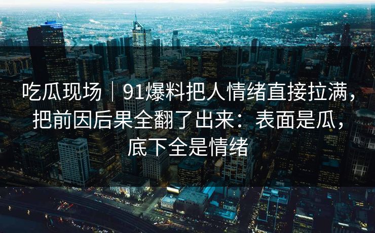 吃瓜现场|91爆料把人情绪直接拉满,把前因后果全翻了出来:表面是瓜,底下全是情绪 吃瓜现场|91爆料把人情绪直接拉满,把前因后果全翻了出来:表面是瓜,底下全是情绪